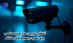 انتخاب دوربین مداربسته مناسب برای نصب در محیط های مختلف